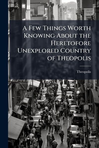 A Few Things Worth Knowing About the Heretofore Unexplored Country of Theopolis A Few Things Worth Knowing About the Heretofore Unexplored Country of Theopolis