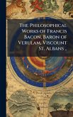 The Philosophical Works of Francis Bacon, Baron of Verulam, Viscount St. Albans .. The Philosophical Works of Francis Bacon, Baron of Verulam, Viscount St. Albans ..
