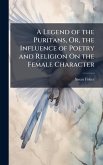 A Legend of the Puritans, Or, the Influence of Poetry and Religion On the Female Character