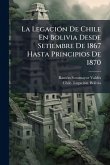 La LegaciÃ3n De Chile En Bolivia Desde Setiembre De 1867 Hasta Principios De 1870 La LegaciÃ3n De Chile En Bolivia Desde Setiembre De 1867 Hasta Principios De 1870