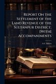 Report On the Settlement of the Land Revenue of the Sultànpur District. [With] Accompaniments