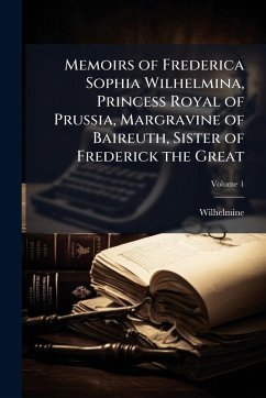 Memoirs of Frederica Sophia Wilhelmina, Princess Royal of Prussia, Margravine of Baireuth, Sister of Frederick the Great - Wilhelmine
