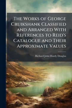 The Works of George Cruikshank Classified and Arranged With References to Reid's Catalogue and Their Approximate Values - Douglas, Richard John Hardy