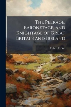 The Peerage, Baronetage, and Knightage of Great Britain and Ireland - Dod, Robert P The Peerage, Baronetage, and Knightage of Great Britain and Ireland - Dod, Robert P