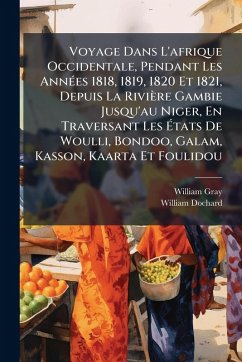 Voyage Dans L'afrique Occidentale, Pendant Les AnnÃ(c)es 1818, 1819, 1820 Et 1821, Depuis La Rivière Gambie Jusqu'au Niger, En Traversant Les Ã‰tats De Woulli, Bondoo, Galam, Kasson, Kaarta Et Foulidou - Gray, William; Dochard, William