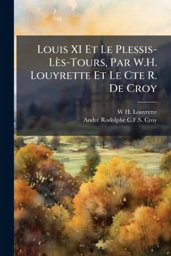Cover Louis XI Et Le Plessis-Lès-Tours, Par W.H. Louyrette Et Le Cte R. De Croy