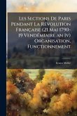 Les Sections De Paris Pendant La RÃ(c)volution Française (21 Mai 1790- 19 VendÃ(c)miaire an Iv) Organisation, Functionnement