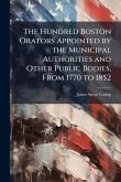 The Hundred Boston Orators Appointed by the Municipal Authorities and Other Public Bodies, From 1770 to 1852