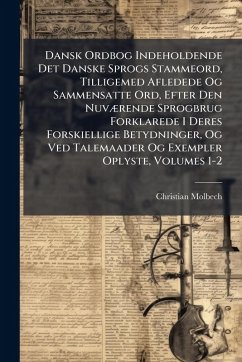 Dansk Ordbog Indeholdende Det Danske Sprogs Stammeord, Tilligemed Afledede Og Sammensatte Ord, Efter Den NuvÃ]rende Sprogbrug Forklarede I Deres Forskiellige Betydninger, Og Ved Talemaader Og Exempler Oplyste, Volumes 1-2 - Molbech, Christian
