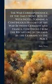 The War Correspondence of the Daily News, 1870, Ed. With Notes, Forming a Continuous History of the War Between Germany and France. Continued From the Recapture of Orleans by the Germans to the Peace