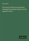 The Poetical Works of George Eliot. Including The Spanish Gypsy and The Legend of Jubal The Poetical Works of George Eliot. Including The Spanish Gypsy and The Legend of Jubal