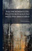 Sull'incremento Del Delitto in Italia E Sui Mezzi Per Arrestarlo Sull'incremento Del Delitto in Italia E Sui Mezzi Per Arrestarlo