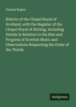 Cover History of the Chapel Royal of Scotland, with the Register of the Chapel Royal of Stirling, Including Details in Relation to the Rise and Progress of Scottish Music and Observations Respecting the Order of the Thistle