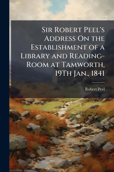 Sir Robert Peel's Address On the Establishment of a Library and Reading-Room at Tamworth, 19Th Jan., 1841 Sir Robert Peel's Address On the Establishment of a Library and Reading-Room at Tamworth, 19Th Jan., 1841