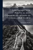 A Retrospect of Political and Commercial Affairs in China ... 1868 to 1872 A Retrospect of Political and Commercial Affairs in China ... 1868 to 1872