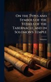 On the Types and Symbols of the Vessels of the Tabernacle, and in Solomon's Temple On the Types and Symbols of the Vessels of the Tabernacle, and in Solomon's Temple