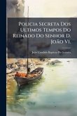 Policia Secreta Dos Ultimos Tempos Do Reinado Do Senhor D. João Vi. Policia Secreta Dos Ultimos Tempos Do Reinado Do Senhor D. João Vi.
