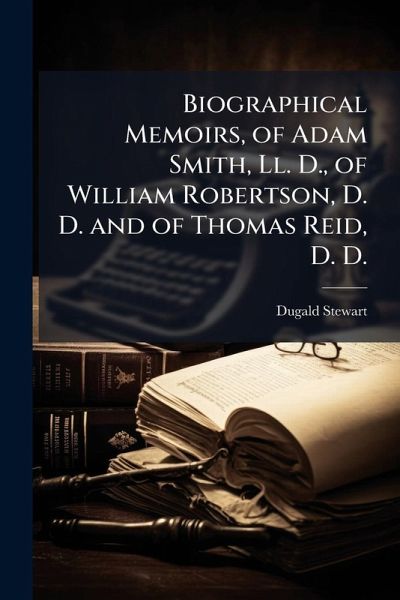 Biographical Memoirs, of Adam Smith, Ll. D., of William Robertson, D. D. and of Thomas Reid, D. D. Biographical Memoirs, of Adam Smith, Ll. D., of William Robertson, D. D. and of Thomas Reid, D. D.