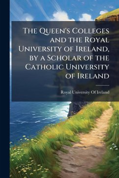 Cover The Queen's Colleges and the Royal University of Ireland, by a Scholar of the Catholic University of Ireland