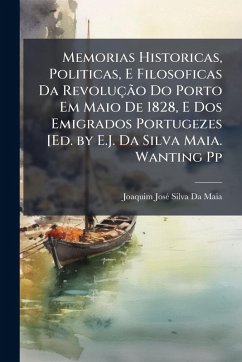 Memorias Historicas, Politicas, E Filosoficas Da RevoluçÃ£o Do Porto Em Maio De 1828, E Dos Emigrados Portugezes [Ed. by E.J. Da Silva Maia. Wanting Pp - Da Maia, Joaquim Josã(c) Silva