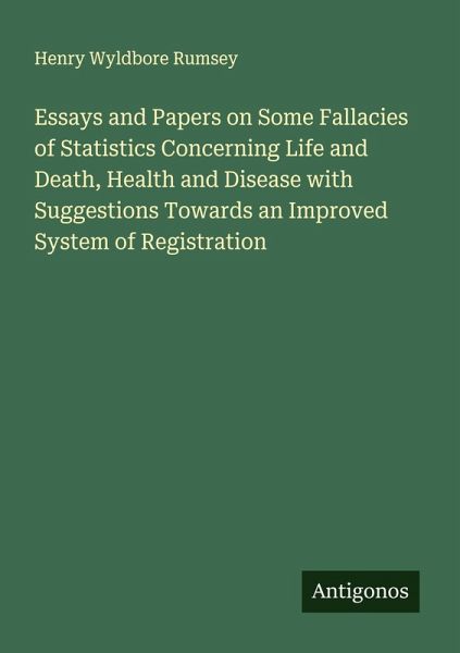Essays and Papers on Some Fallacies of Statistics Concerning Life and Death, Health and Disease with Suggestions Towards an Improved System of Registration