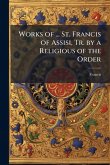 Works of ... St. Francis of Assisi, Tr. by a Religious of the Order