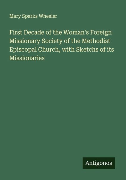 First Decade of the Woman's Foreign Missionary Society of the Methodist Episcopal Church, with Sketchs of its Missionaries First Decade of the Woman's Foreign Missionary Society of the Methodist Episcopal Church, with Sketchs of its Missionaries