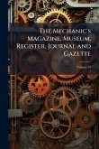 The Mechanic's Magazine, Museum, Register, Journal and Gazette The Mechanic's Magazine, Museum, Register, Journal and Gazette