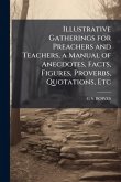 Illustrative Gatherings for Preachers and Teachers, a Manual of Anecdotes, Facts, Figures, Proverbs, Quotations, Etc
