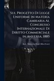 Sul Progetto Di Legge Uniforme in Materia Cambiaria Al Congresso Internazionale Di Diritto Commerciale in Anversa, 1885 Sul Progetto Di Legge Uniforme in Materia Cambiaria Al Congresso Internazionale Di Diritto Commerciale in Anversa, 1885