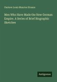 Men Who Have Made the New German Empire. A Series of Brief Biographic Sketches