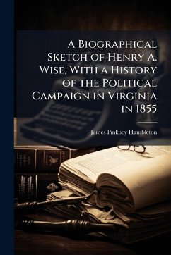 Cover A Biographical Sketch of Henry A. Wise, With a History of the Political Campaign in Virginia in 1855