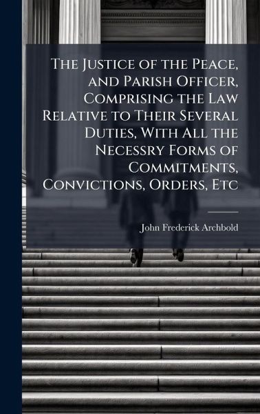 The Justice of the Peace, and Parish Officer, Comprising the Law Relative to Their Several Duties, With All the Necessry Forms of Commitments, Convictions, Orders, Etc The Justice of the Peace, and Parish Officer, Comprising the Law Relative to Their Several Duties, With All the Necessry Forms of Commitments, Convictions, Orders, Etc