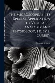 The Microscope, in Its Special Application to Vegetable Anatomy and Physiology, Tr. by F. Currey The Microscope, in Its Special Application to Vegetable Anatomy and Physiology, Tr. by F. Currey