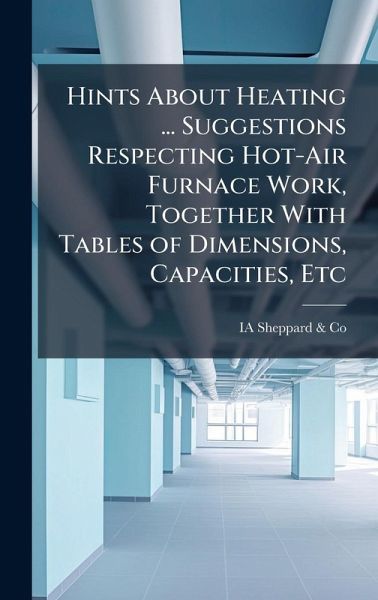 Hints About Heating ... Suggestions Respecting Hot-Air Furnace Work, Together With Tables of Dimensions, Capacities, Etc Hints About Heating ... Suggestions Respecting Hot-Air Furnace Work, Together With Tables of Dimensions, Capacities, Etc