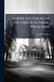Albert the Great, of the Order of Friar-Preachers Albert the Great, of the Order of Friar-Preachers