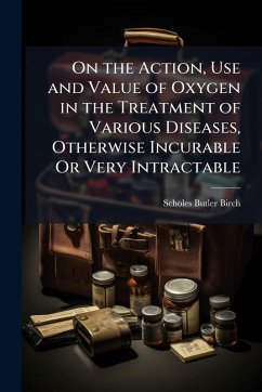 On the Action, Use and Value of Oxygen in the Treatment of Various Diseases, Otherwise Incurable Or Very Intractable - Birch, Scholes Butler