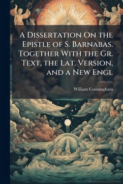A Dissertation On the Epistle of S. Barnabas. Together With the Gr. Text, the Lat. Version, and a New Engl - Cunningham, William