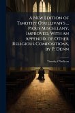 A New Edition of Timothy O'sullivan's ... Pious Miscellany, Improved, With an Appendix of Other Religious Compositions, by P. Denn