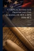 Compilação Das Leis Provinciaes Das Alagoas, De 1835 a 1870 [1516-1872 Compilação Das Leis Provinciaes Das Alagoas, De 1835 a 1870 [1516-1872