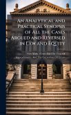 An Analytical and Practical Synopsis of All the Cases Argued and Reversed in Law and Equity An Analytical and Practical Synopsis of All the Cases Argued and Reversed in Law and Equity