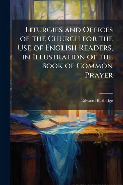 Liturgies and Offices of the Church for the Use of English Readers, in Illustration of the Book of Common Prayer - Burbidge, Edward