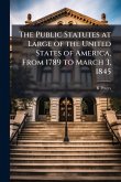 The Public Statutes at Large of the United States of America, From 1789 to March 3, 1845 The Public Statutes at Large of the United States of America, From 1789 to March 3, 1845