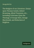 The Religion of our Literature. Essays upon Thomas Carlyle, Robert Browning, Alfred Tennyson, etc., Including Criticisms Upon the Theology of George Eliot, George Macdonald, and Robertson of Brighton