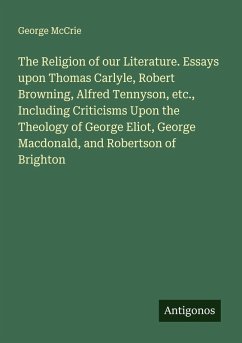 Cover The Religion of our Literature. Essays upon Thomas Carlyle, Robert Browning, Alfred Tennyson, etc., Including Criticisms Upon the Theology of George Eliot, George Macdonald, and Robertson of Brighton