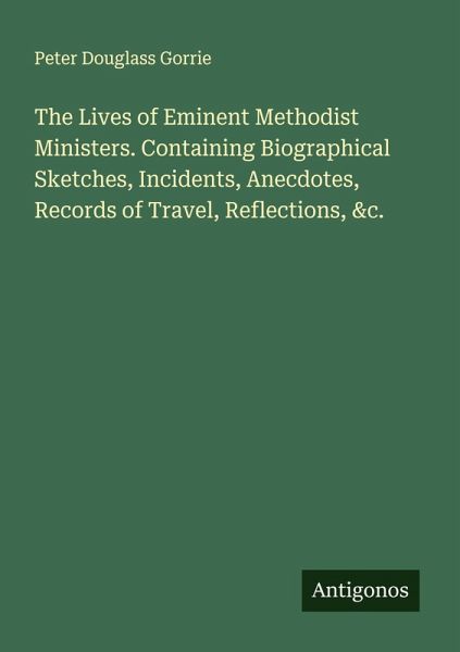The Lives of Eminent Methodist Ministers. Containing Biographical Sketches, Incidents, Anecdotes, Records of Travel, Reflections, &c.