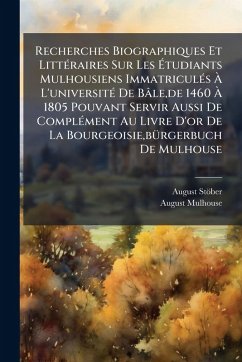 Recherches Biographiques Et LittÃ(c)raires Sur Les Ãtudiants Mulhousiens ImmatriculÃ(c)s à L'universitÃ(c) De Bâle, de 1460 à 1805 Pouvant Servir Aussi De ComplÃ(c)ment Au Livre D'or De La Bourgeoisie, bÃ1/4rgerbuch De Mulhouse - Stöber, August; Mulhouse, August Recherches Biographiques Et LittÃ(c)raires Sur Les Ãtudiants Mulhousiens ImmatriculÃ(c)s à L'universitÃ(c) De Bâle, de 1460 à 1805 Pouvant Servir Aussi De ComplÃ(c)ment Au Livre D'or De La Bourgeoisie, bÃ1/4rgerbuch De Mulhouse - Stöber, August; Mulhouse, August