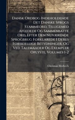 Dansk Ordbog Indeholdende Det Danske Sprogs Stammeord, Tilligemed Afledede Og Sammensatte Ord, Efter Den NuvÃ]rende Sprogbrug Forklarede I Deres Forskiellige Betydninger, Og Ved Talemaader Og Exempler Oplyste, Volumes 1-2 - Molbech, Christian