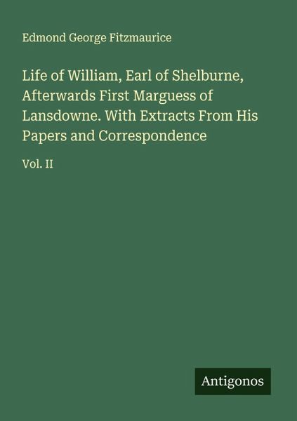Life of William, Earl of Shelburne, Afterwards First Marguess of Lansdowne. With Extracts From His Papers and Correspondence Life of William, Earl of Shelburne, Afterwards First Marguess of Lansdowne. With Extracts From His Papers and Correspondence