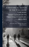 A Historical Sketch of the Wisconsin Teachers' Association in Its First Half Century, 1853-1903 A Historical Sketch of the Wisconsin Teachers' Association in Its First Half Century, 1853-1903